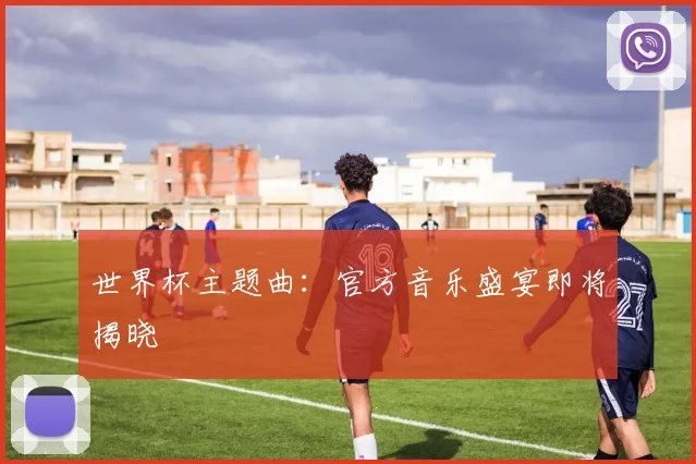 世界杯主题曲：官方音乐盛宴即将揭晓