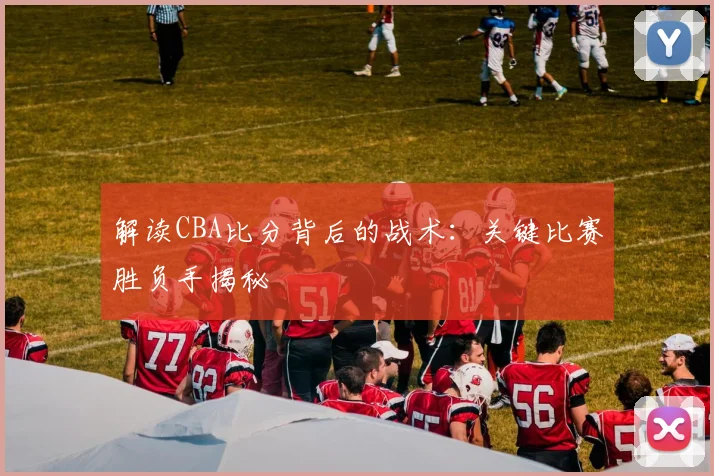 解读CBA比分背后的战术：关键比赛胜负手揭秘