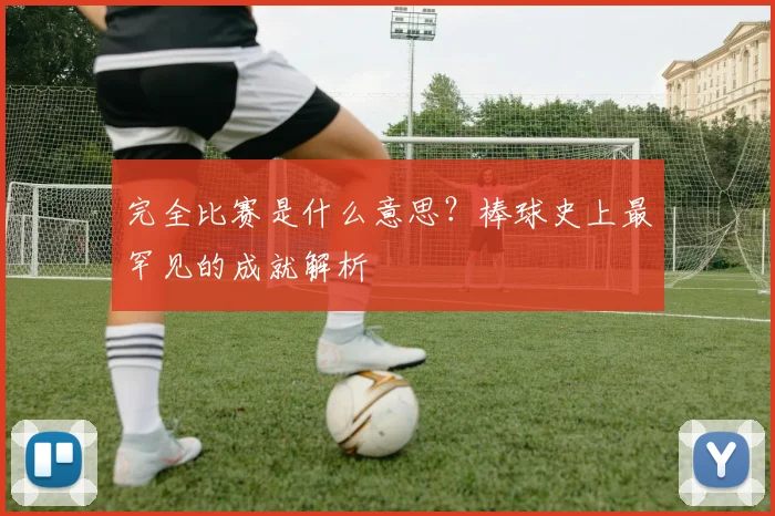 完全比赛是什么意思？棒球史上最罕见的成就解析