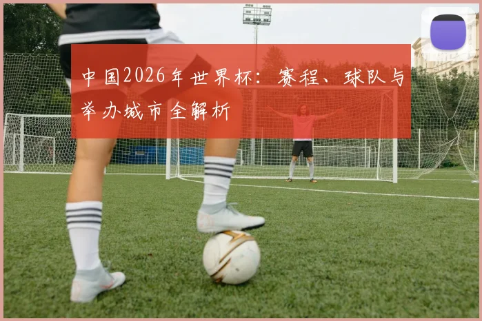 中国2026年世界杯：赛程、球队与举办城市全解析