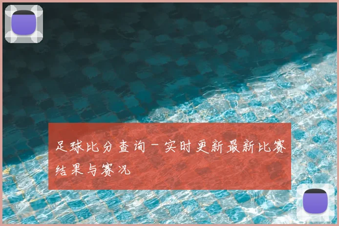 足球比分查询 - 实时更新最新比赛结果与赛况