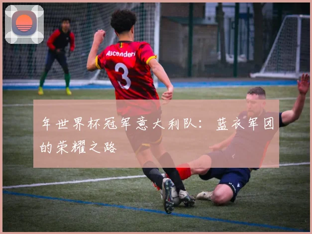 年世界杯冠军意大利队：蓝衣军团的荣耀之路