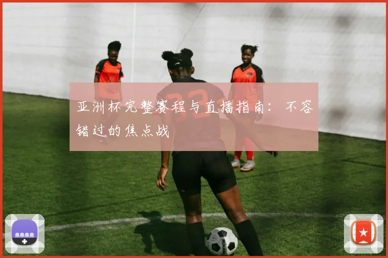 亚洲杯完整赛程与直播指南：不容错过的焦点战