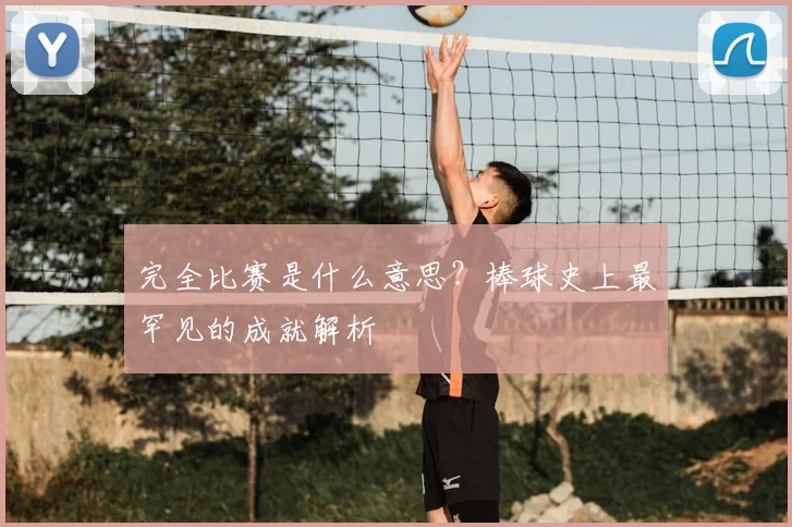 完全比赛是什么意思？棒球史上最罕见的成就解析