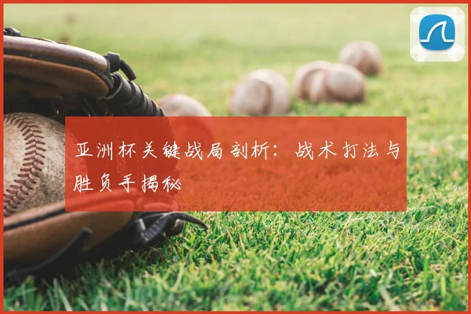 亚洲杯关键战局剖析：战术打法与胜负手揭秘