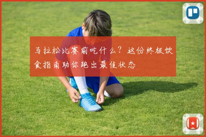 马拉松比赛前吃什么？这份终极饮食指南助你跑出最佳状态