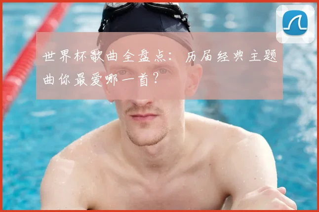 世界杯歌曲全盘点：历届经典主题曲你最爱哪一首？