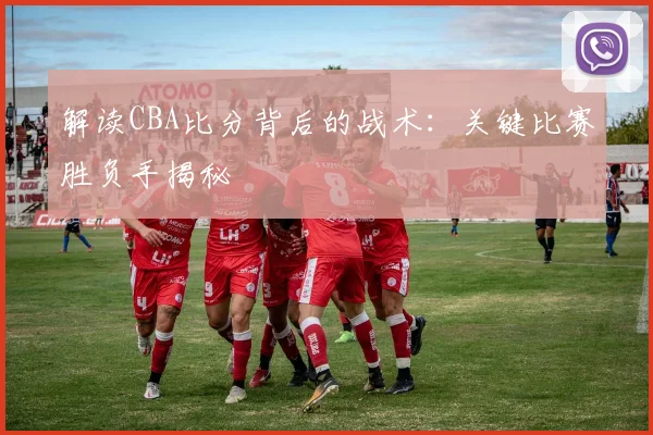 解读CBA比分背后的战术：关键比赛胜负手揭秘