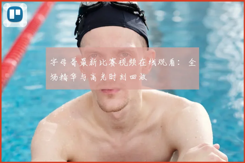 字母哥最新比赛视频在线观看：全场精华与高光时刻回放