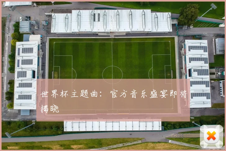 世界杯主题曲：官方音乐盛宴即将揭晓