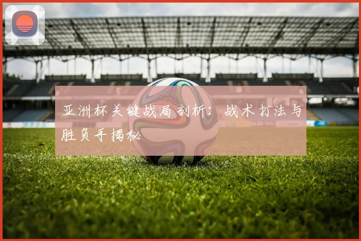 亚洲杯关键战局剖析：战术打法与胜负手揭秘